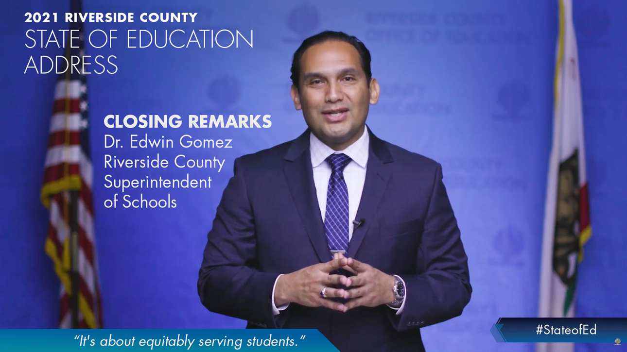 2021 Riverside County State of Education Address. Closing Remarks Dr. Edwin Gomez Riverside County Superintendent of Schools. "It